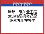 昌都二级矿业工程建造师是机考还是笔试考场在哪里