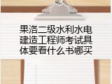 果洛二级水利水电建造工程师考试具体要看什么书哪买