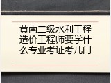 黄南二级水利工程造价工程师要学什么专业考证考几门