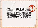 酒泉二级水利水电建造工程师考试具体要看什么书哪买