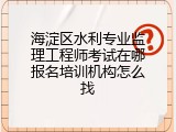 海淀区水利专业监理工程师考试在哪报名培训机构怎么找