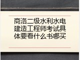 商洛二级水利水电建造工程师考试具体要看什么书哪买
