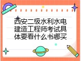 西安二级水利水电建造工程师考试具体要看什么书哪买