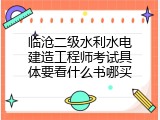 临沧二级水利水电建造工程师考试具体要看什么书哪买