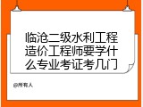 临沧二级水利工程造价工程师要学什么专业考证考几门