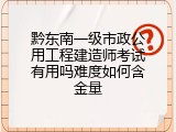 黔东南一级市政公用工程建造师考试有用吗难度如何含金量