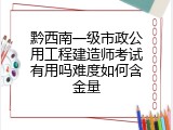 黔西南一级市政公用工程建造师考试有用吗难度如何含金量
