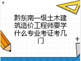 黔东南一级土木建筑造价工程师要学什么专业考证考几门