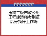 玉树二级市政公用工程建造师考到证后好找好工作吗