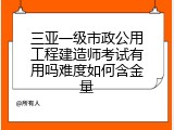 三亚一级市政公用工程建造师考试有用吗难度如何含金量