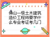 佛山一级土木建筑造价工程师要学什么专业考证考几门