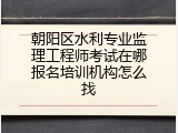 朝阳区水利专业监理工程师考试在哪报名培训机构怎么找