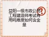 益阳一级市政公用工程建造师考试有用吗难度如何含金量