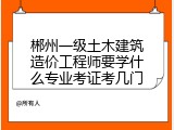 郴州一级土木建筑造价工程师要学什么专业考证考几门