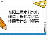 益阳二级水利水电建造工程师考试具体要看什么书哪买