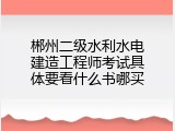 郴州二级水利水电建造工程师考试具体要看什么书哪买