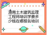 湖南土木建筑监理工程师培训学费多少钱在哪报名培训