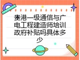 贵港一级通信与广电工程建造师培训政府补贴吗具体多少