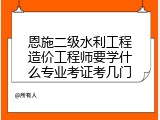 恩施二级水利工程造价工程师要学什么专业考证考几门