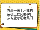 宜昌一级土木建筑造价工程师要学什么专业考证考几门
