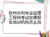 钦州水利专业监理工程师考试在哪报名培训机构怎么找