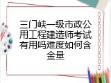三门峡一级市政公用工程建造师考试有用吗难度如何含金量