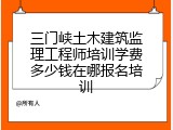 三门峡土木建筑监理工程师培训学费多少钱在哪报名培训