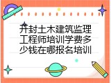 开封土木建筑监理工程师培训学费多少钱在哪报名培训