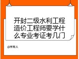 开封二级水利工程造价工程师要学什么专业考证考几门