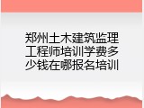 郑州土木建筑监理工程师培训学费多少钱在哪报名培训