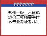 郑州一级土木建筑造价工程师要学什么专业考证考几门