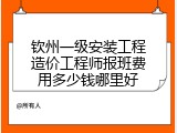 钦州一级安装工程造价工程师报班费用多少钱哪里好
