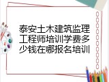 泰安土木建筑监理工程师培训学费多少钱在哪报名培训