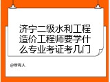 济宁二级水利工程造价工程师要学什么专业考证考几门