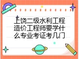 上饶二级水利工程造价工程师要学什么专业考证考几门