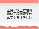 上饶一级土木建筑造价工程师要学什么专业考证考几门