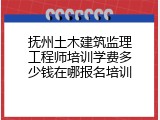 抚州土木建筑监理工程师培训学费多少钱在哪报名培训