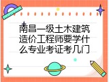 南昌一级土木建筑造价工程师要学什么专业考证考几门