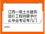 江西一级土木建筑造价工程师要学什么专业考证考几门