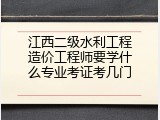江西二级水利工程造价工程师要学什么专业考证考几门