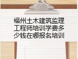 福州土木建筑监理工程师培训学费多少钱在哪报名培训
