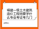 福建一级土木建筑造价工程师要学什么专业考证考几门