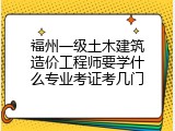 福州一级土木建筑造价工程师要学什么专业考证考几门