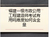 福建一级市政公用工程建造师考试有用吗难度如何含金量