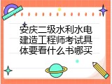 安庆二级水利水电建造工程师考试具体要看什么书哪买