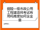 铜陵一级市政公用工程建造师考试有用吗难度如何含金量