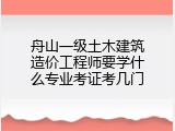 舟山一级土木建筑造价工程师要学什么专业考证考几门