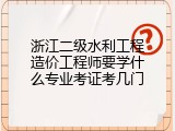 浙江二级水利工程造价工程师要学什么专业考证考几门