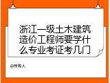 浙江一级土木建筑造价工程师要学什么专业考证考几门