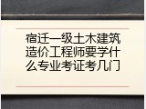 宿迁一级土木建筑造价工程师要学什么专业考证考几门